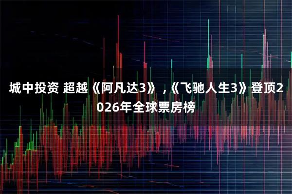 城中投资 超越《阿凡达3》 ,《飞驰人生3》登顶2026年全球票房榜