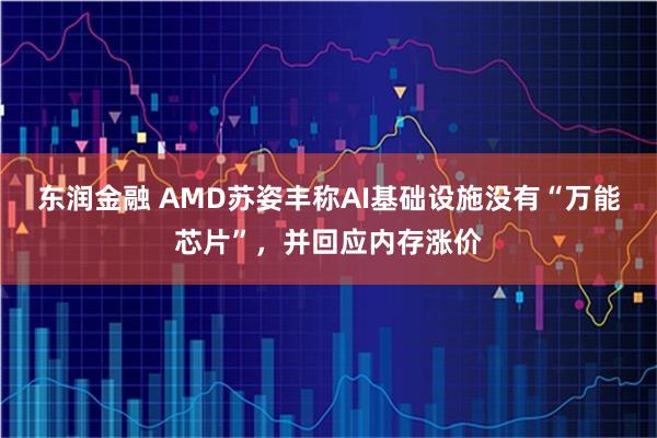 东润金融 AMD苏姿丰称AI基础设施没有“万能芯片”，并回应内存涨价