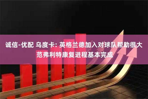 诚信-优配 乌度卡: 英格兰德加入对球队帮助很大 范弗利特康复进程基本完成