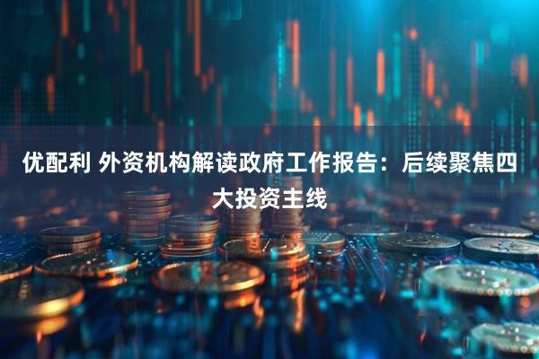 优配利 外资机构解读政府工作报告：后续聚焦四大投资主线
