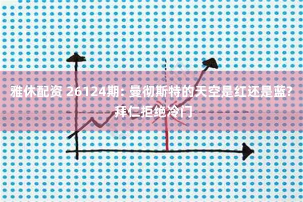 雅休配资 26124期: 曼彻斯特的天空是红还是蓝? 拜仁拒绝冷门