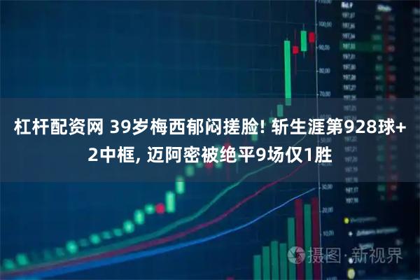 杠杆配资网 39岁梅西郁闷搓脸! 斩生涯第928球+2中框, 迈阿密被绝平9场仅1胜