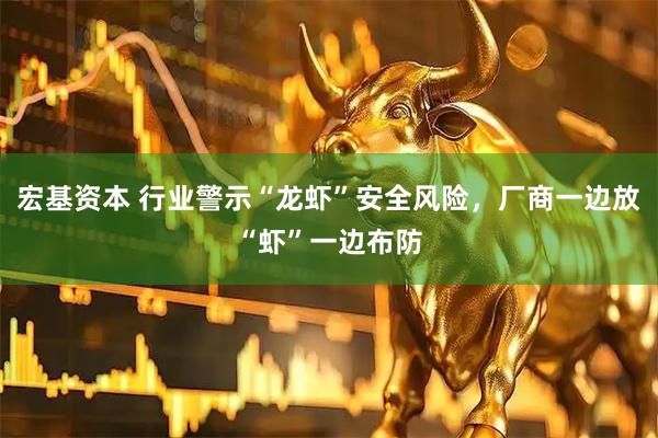 宏基资本 行业警示“龙虾”安全风险，厂商一边放“虾”一边布防