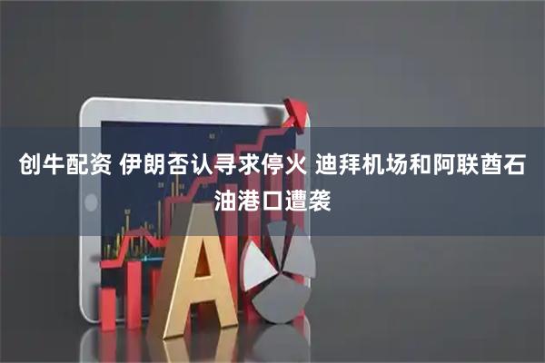 创牛配资 伊朗否认寻求停火 迪拜机场和阿联酋石油港口遭袭