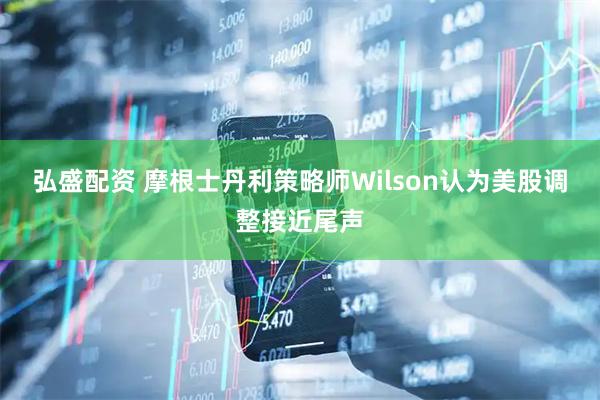 弘盛配资 摩根士丹利策略师Wilson认为美股调整接近尾声