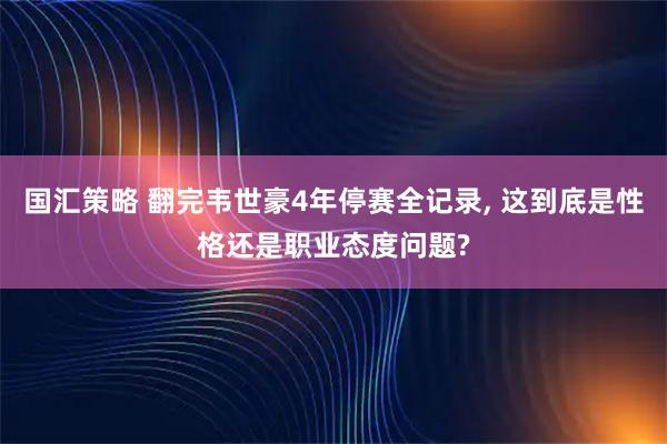 国汇策略 翻完韦世豪4年停赛全记录, 这到底是性格还是职业态度问题?