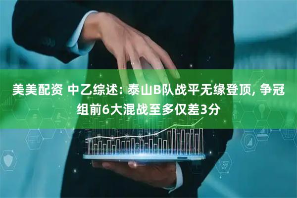 美美配资 中乙综述: 泰山B队战平无缘登顶, 争冠组前6大混战至多仅差3分