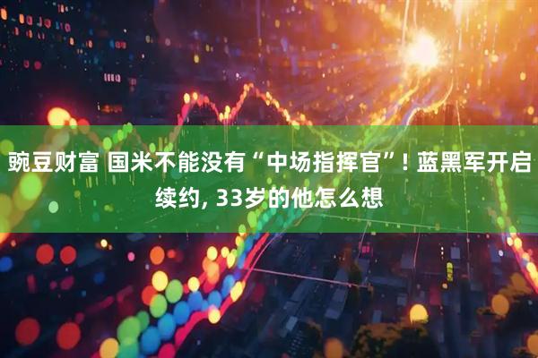 豌豆财富 国米不能没有“中场指挥官”! 蓝黑军开启续约, 33岁的他怎么想