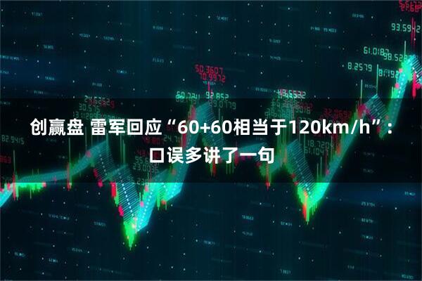 创赢盘 雷军回应“60+60相当于120km/h”：口误多讲了一句