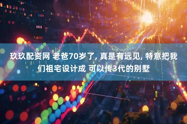 玖玖配资网 老爸70岁了, 真是有远见, 特意把我们祖宅设计成 可以传3代的别墅