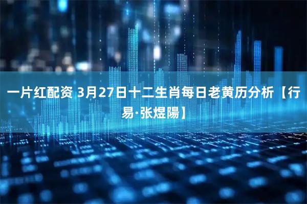 一片红配资 3月27日十二生肖每日老黄历分析【行易·张煜陽】
