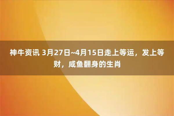 神牛资讯 3月27日~4月15日走上等运，发上等财，咸鱼翻身的生肖