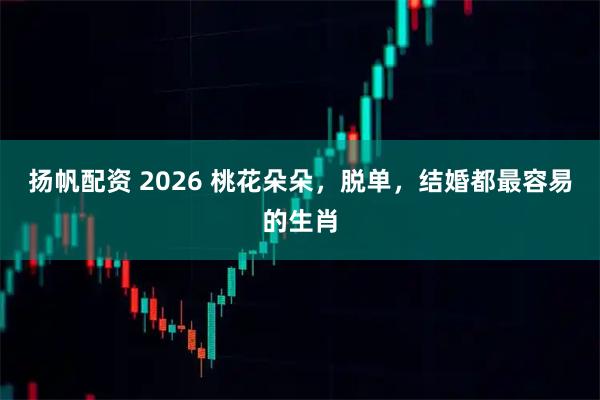 扬帆配资 2026 桃花朵朵，脱单，结婚都最容易的生肖