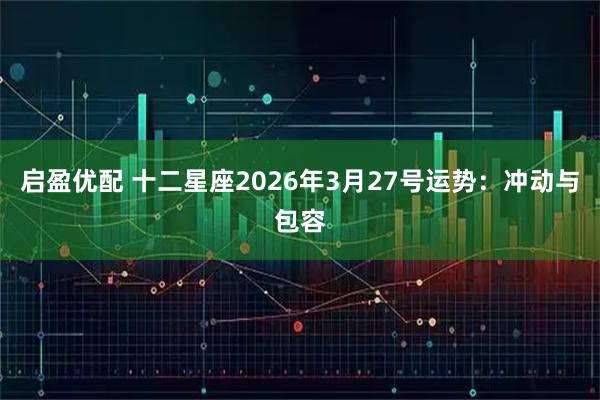 启盈优配 十二星座2026年3月27号运势：冲动与包容