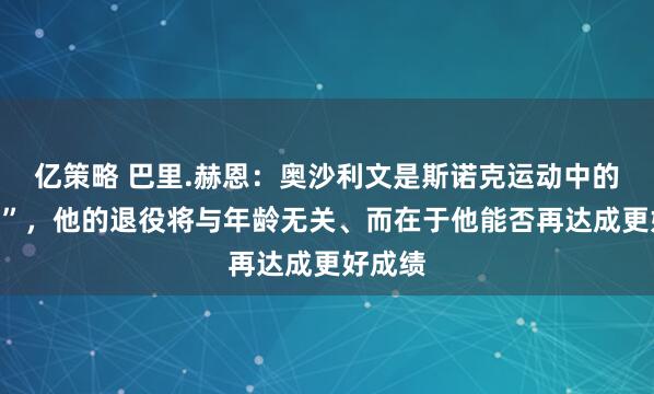 亿策略 巴里.赫恩：奥沙利文是斯诺克运动中的“至宝”，他的退役将与年龄无关、而在于他能否再达成更好成绩