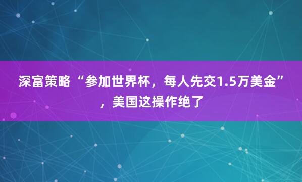 深富策略 “参加世界杯，每人先交1.5万美金”，美国这操作绝了