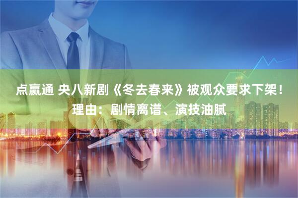 点赢通 央八新剧《冬去春来》被观众要求下架！理由：剧情离谱、演技油腻