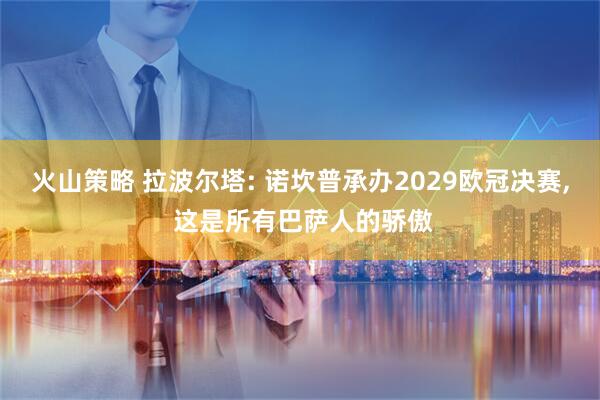 火山策略 拉波尔塔: 诺坎普承办2029欧冠决赛, 这是所有巴萨人的骄傲