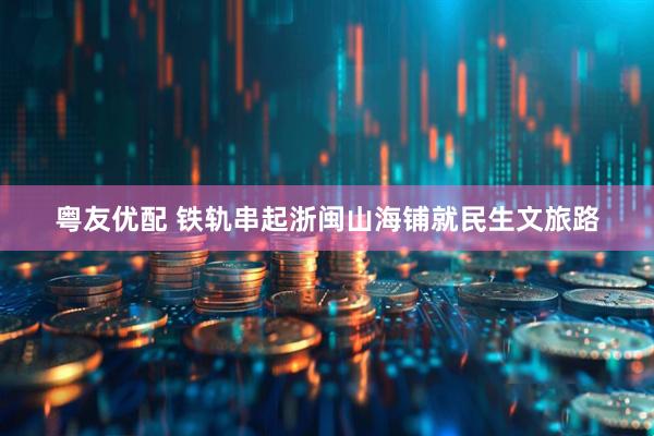 粤友优配 铁轨串起浙闽山海铺就民生文旅路