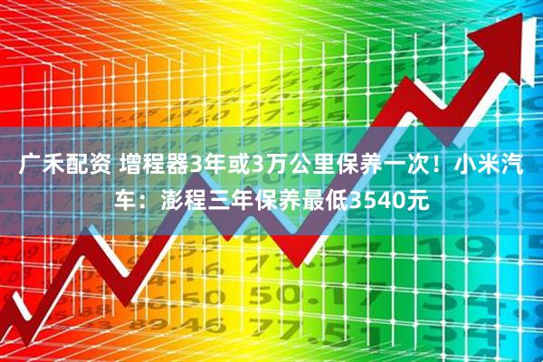 广禾配资 增程器3年或3万公里保养一次！小米汽车：澎程三年保养最低3540元