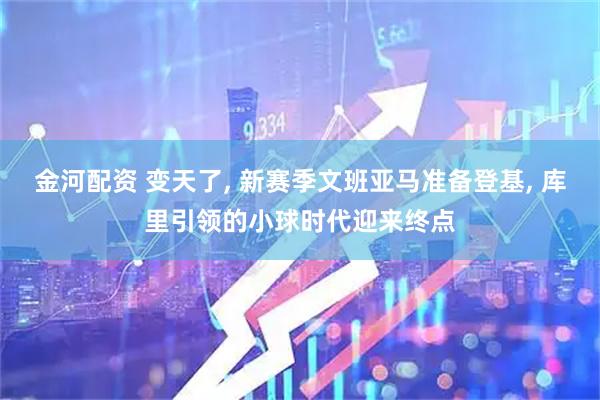 金河配资 变天了, 新赛季文班亚马准备登基, 库里引领的小球时代迎来终点