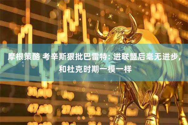 摩根策酪 考辛斯狠批巴雷特: 进联盟后毫无进步, 和杜克时期一模一样