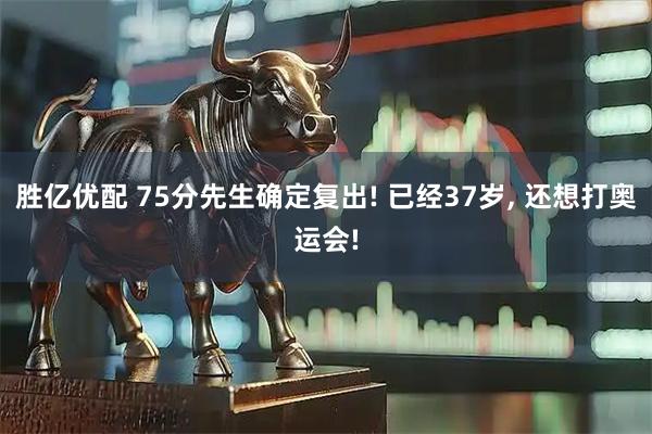 胜亿优配 75分先生确定复出! 已经37岁, 还想打奥运会!