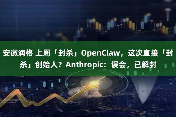 安徽润格 上周「封杀」OpenClaw，这次直接「封杀」创始人？Anthropic：误会，已解封