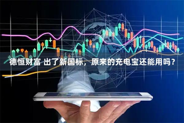 德恒财富 出了新国标，原来的充电宝还能用吗？