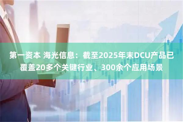 第一资本 海光信息：截至2025年末DCU产品已覆盖20多个关键行业、300余个应用场景