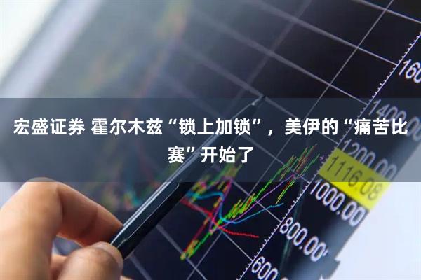 宏盛证券 霍尔木兹“锁上加锁”，美伊的“痛苦比赛”开始了