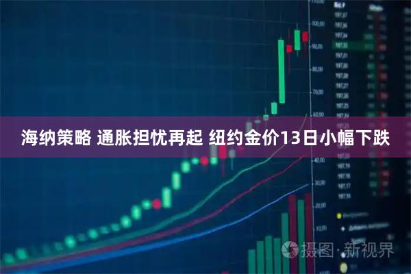海纳策略 通胀担忧再起 纽约金价13日小幅下跌