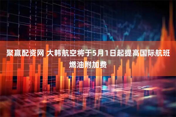 聚赢配资网 大韩航空将于5月1日起提高国际航班燃油附加费