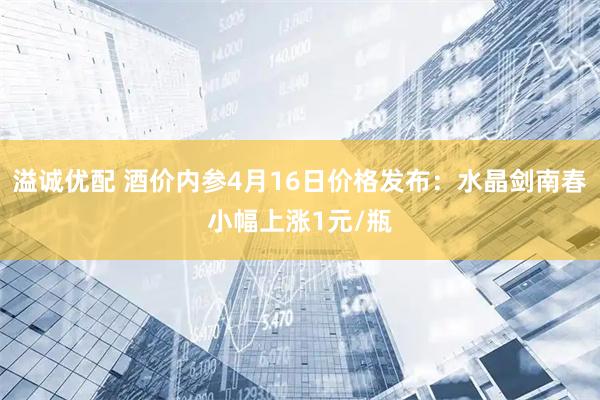 溢诚优配 酒价内参4月16日价格发布：水晶剑南春小幅上涨1元/瓶