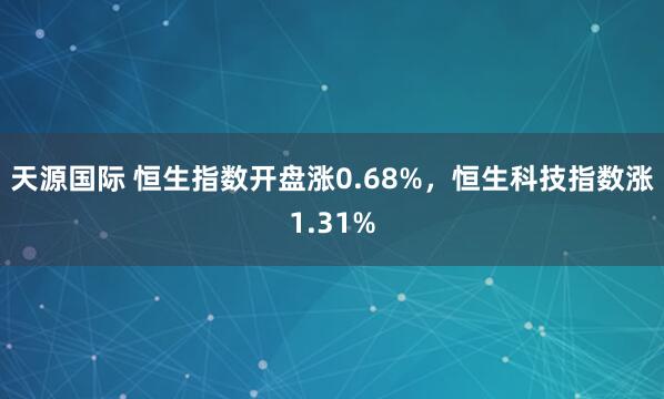 天源国际 恒生指数开盘涨0.68%，恒生科技指数涨1.31%