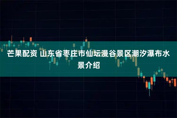 芒果配资 山东省枣庄市仙坛漫谷景区潮汐瀑布水景介绍