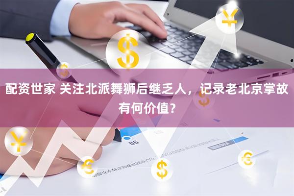 配资世家 关注北派舞狮后继乏人，记录老北京掌故有何价值？