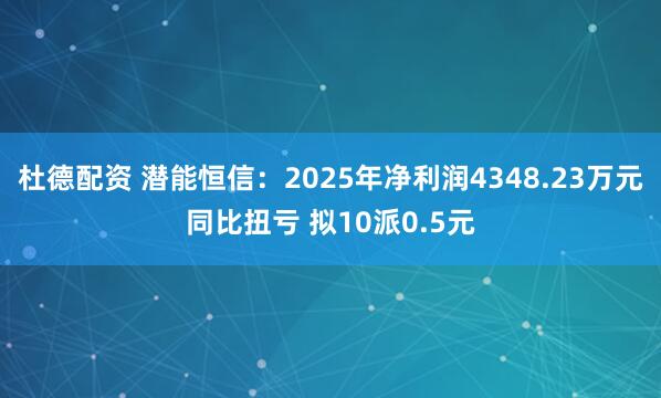 杜德配资 潜能恒信：2025年净利润4348.23万元同比扭亏 拟10派0.5元