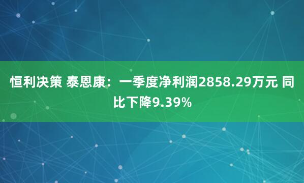 恒利决策 泰恩康：一季度净利润2858.29万元 同比下降9.39%