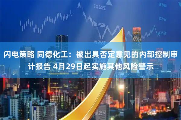 闪电策略 同德化工:被出具否定意见的内部控制审计报告 4月29日起实施其他风险警示