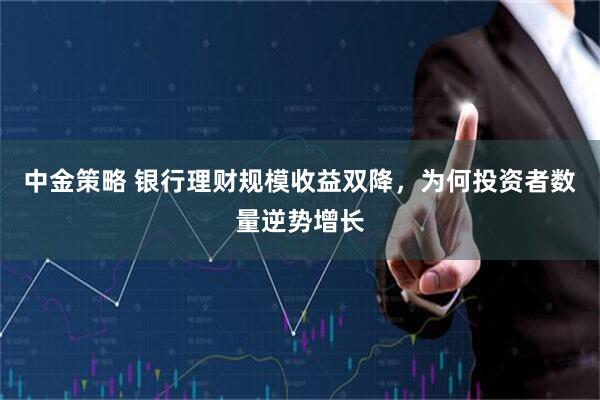 中金策略 银行理财规模收益双降，为何投资者数量逆势增长