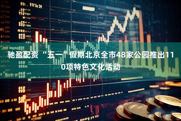 驰盈配资 “五一”假期北京全市48家公园推出110项特色文化活动