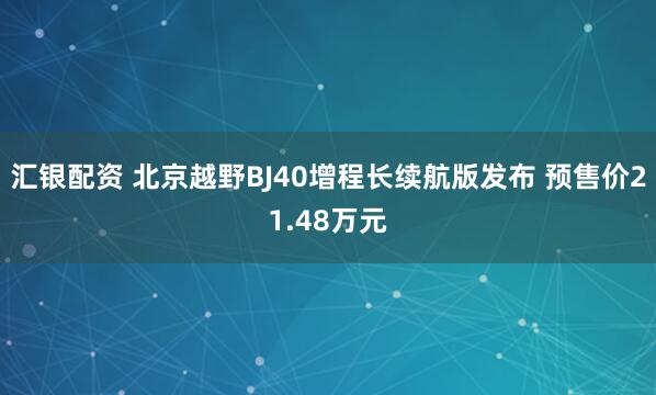 汇银配资 北京越野BJ40增程长续航版发布 预售价21.48万元