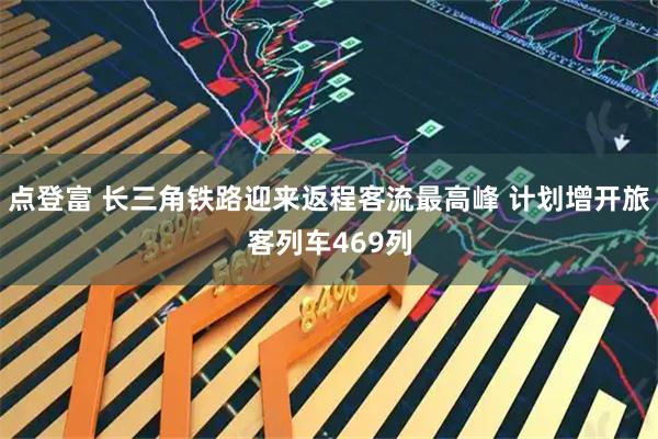 点登富 长三角铁路迎来返程客流最高峰 计划增开旅客列车469列