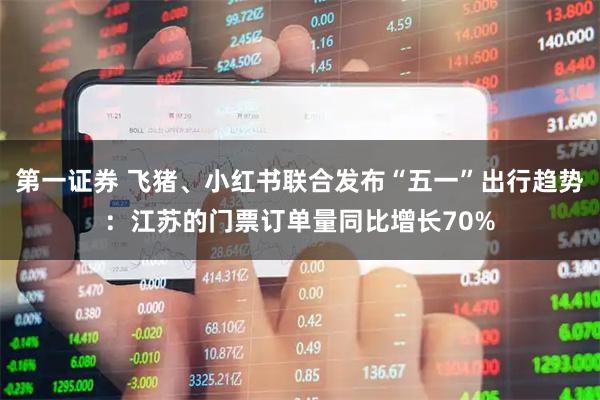 第一证券 飞猪、小红书联合发布“五一”出行趋势：江苏的门票订单量同比增长70%