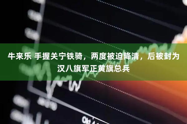牛来乐 手握关宁铁骑，两度被迫降清，后被封为汉八旗军正黄旗总兵