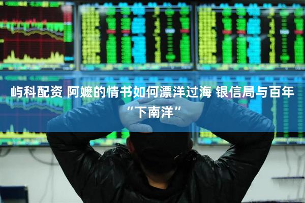 屿科配资 阿嬷的情书如何漂洋过海 银信局与百年“下南洋”