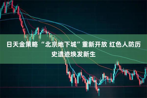 日天金策略 “北京地下城”重新开放 红色人防历史遗迹焕发新生